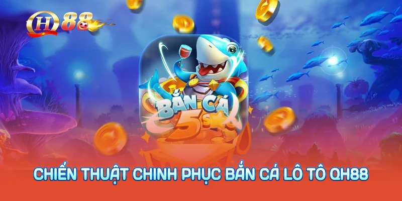 Chiến thuật chinh phục bắn cá lô tô QH88