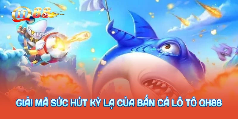 Giải mã sức hút kỳ lạ của bắn cá lô tô QH88