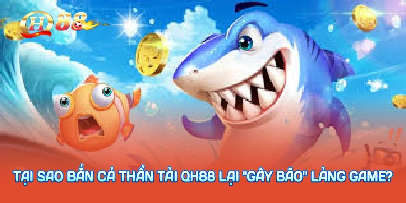 Tại sao bắn cá thần tài QH88 lại "gây bão" làng game?