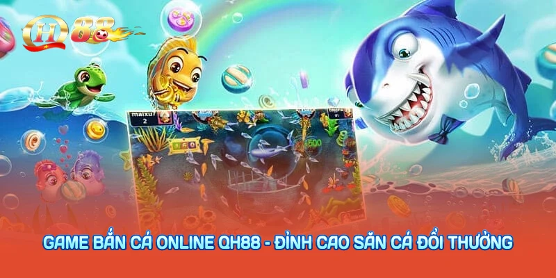 Game Bắn Cá Online QH88 – Đỉnh Cao Săn Cá Đổi Thưởng