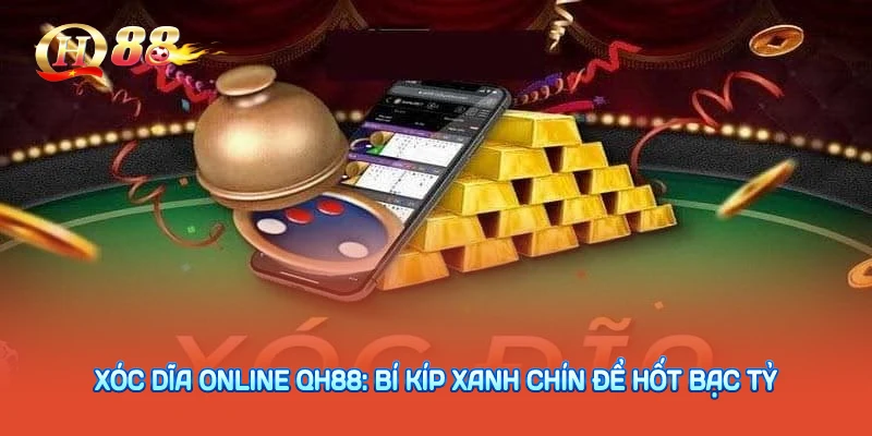 Xóc Dĩa Online QH88: Bí Kíp Xanh Chín Để Hốt Bạc Tỷ